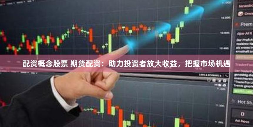 配资概念股票 期货配资：助力投资者放大收益，把握市场机遇
