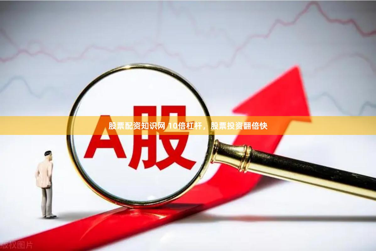 股票配资知识网 10倍杠杆，股票投资翻倍快