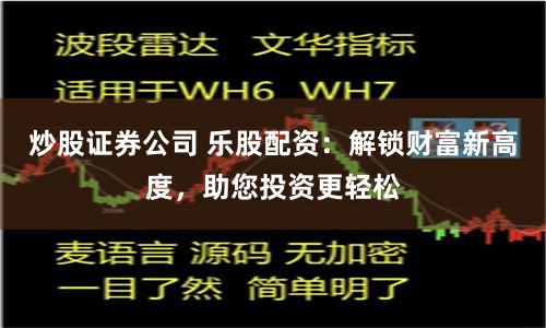 炒股证券公司 乐股配资：解锁财富新高度，助您投资更轻松
