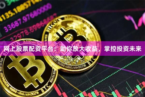 网上股票配资平台：助你放大收益，掌控投资未来