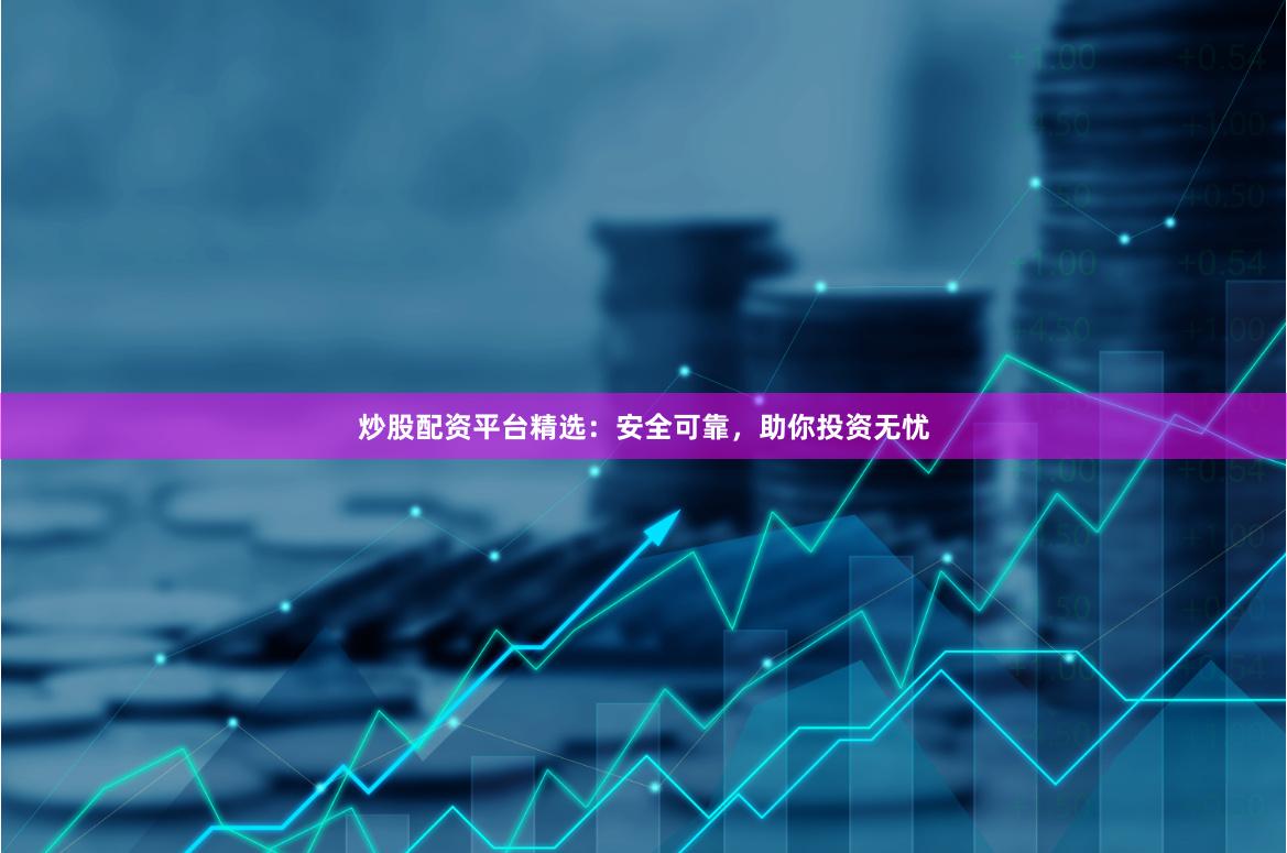 炒股配资平台精选：安全可靠，助你投资无忧