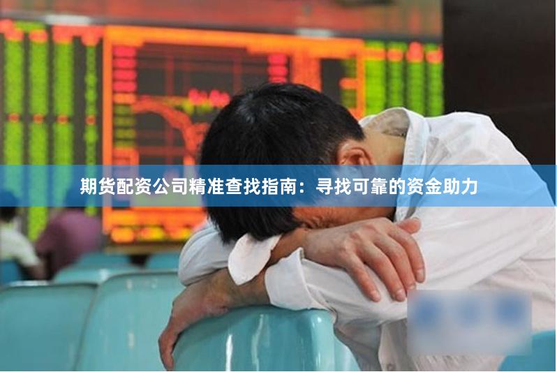 期货配资公司精准查找指南：寻找可靠的资金助力