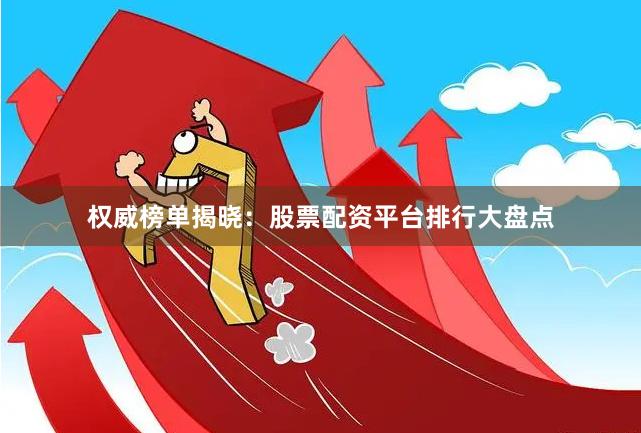 权威榜单揭晓：股票配资平台排行大盘点