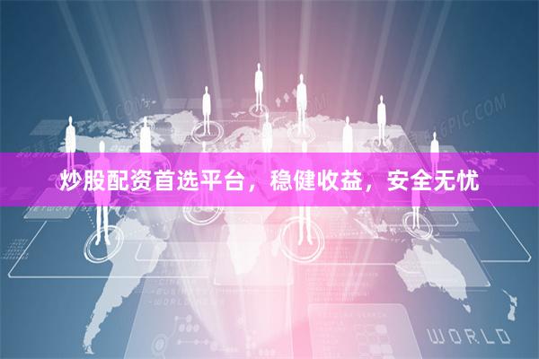 炒股配资首选平台，稳健收益，安全无忧