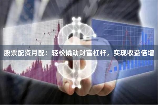 股票配资月配：轻松撬动财富杠杆，实现收益倍增