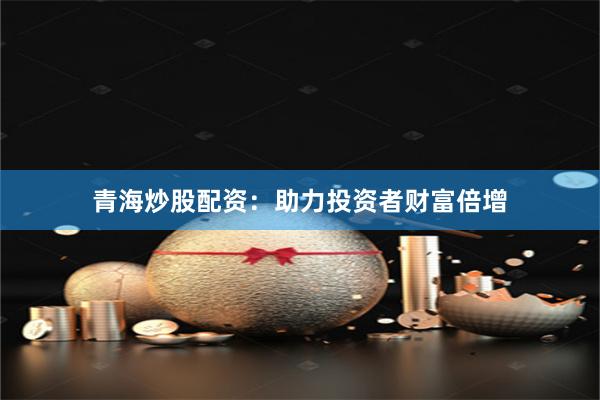 青海炒股配资：助力投资者财富倍增