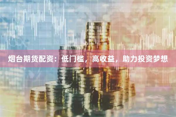 烟台期货配资：低门槛，高收益，助力投资梦想