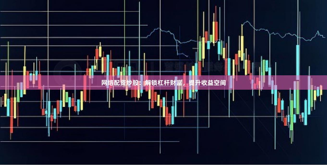 网络配资炒股：解锁杠杆财富，提升收益空间