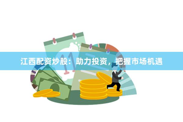 江西配资炒股：助力投资，把握市场机遇