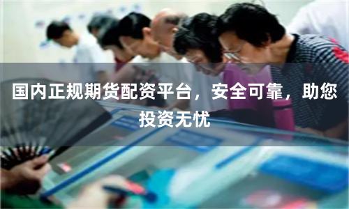 国内正规期货配资平台，安全可靠，助您投资无忧