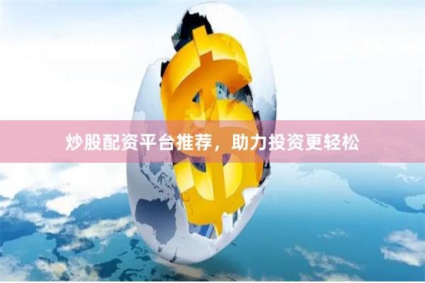 炒股配资平台推荐，助力投资更轻松