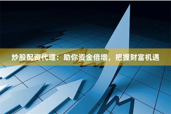 炒股配资代理：助你资金倍增，把握财富机遇