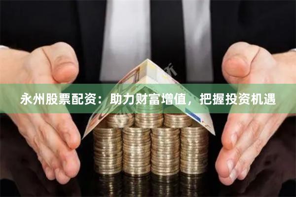 永州股票配资：助力财富增值，把握投资机遇