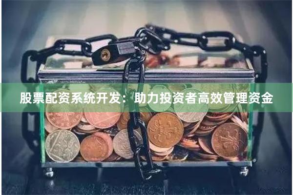 股票配资系统开发：助力投资者高效管理资金