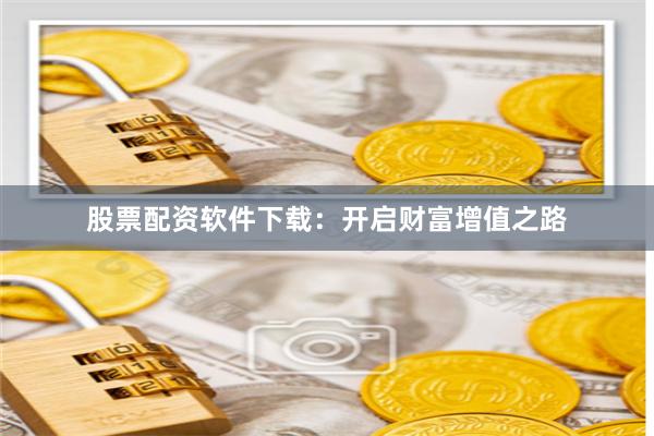 股票配资软件下载：开启财富增值之路