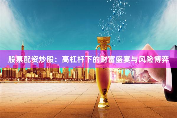 股票配资炒股：高杠杆下的财富盛宴与风险博弈
