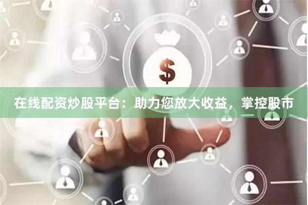 在线配资炒股平台：助力您放大收益，掌控股市