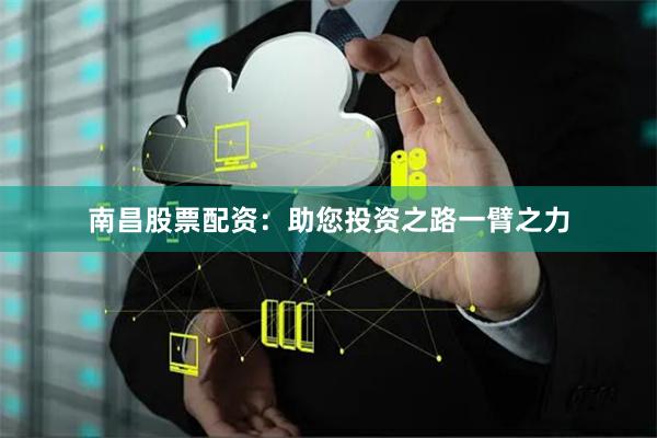 南昌股票配资：助您投资之路一臂之力