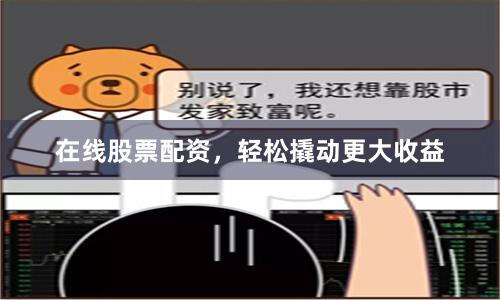 在线股票配资，轻松撬动更大收益