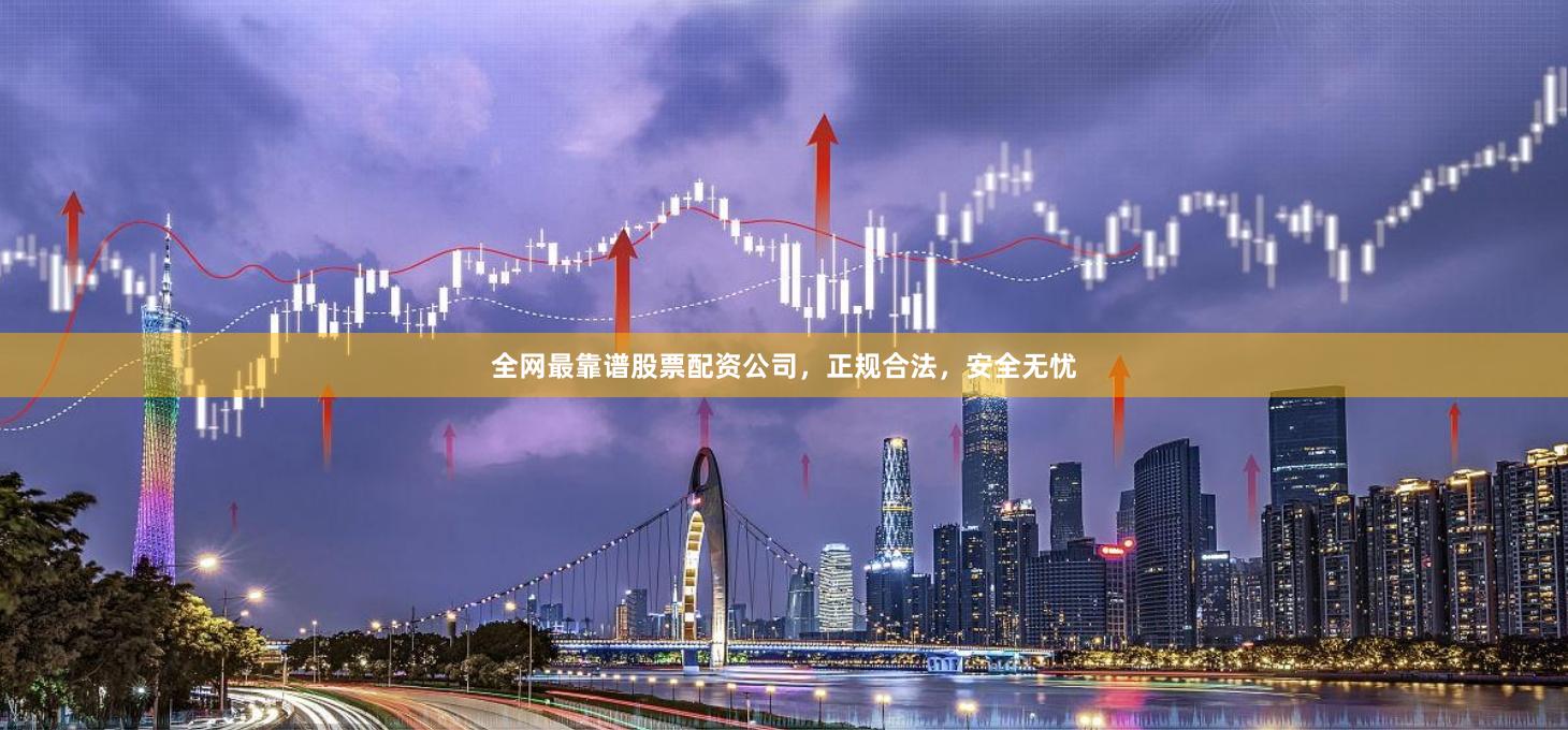 全网最靠谱股票配资公司，正规合法，安全无忧
