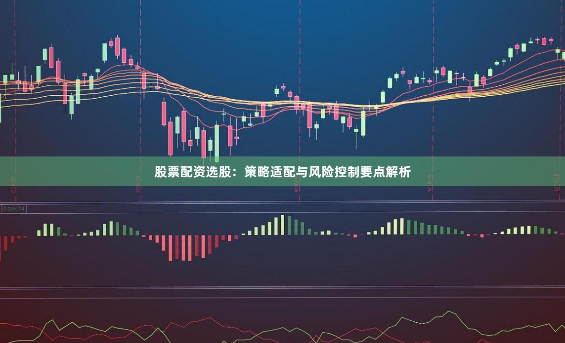 股票配资选股：策略适配与风险控制要点解析