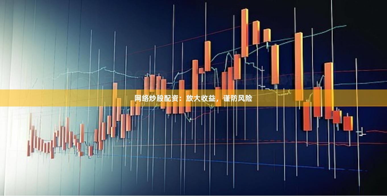 网络炒股配资：放大收益，谨防风险