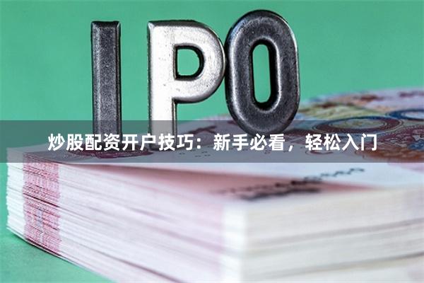炒股配资开户技巧：新手必看，轻松入门