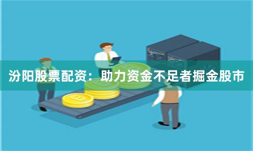 汾阳股票配资：助力资金不足者掘金股市