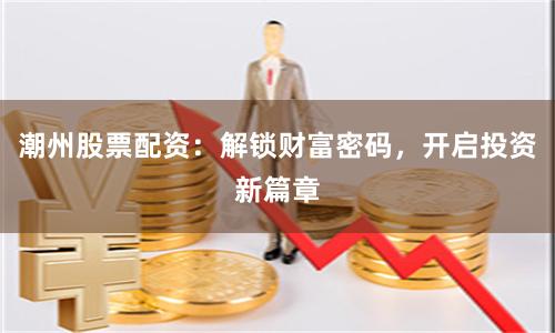 潮州股票配资：解锁财富密码，开启投资新篇章