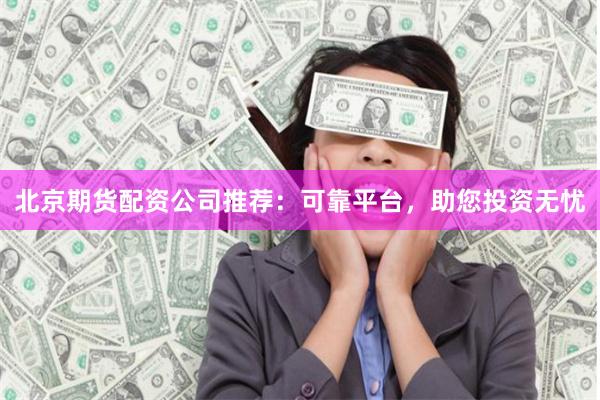北京期货配资公司推荐：可靠平台，助您投资无忧