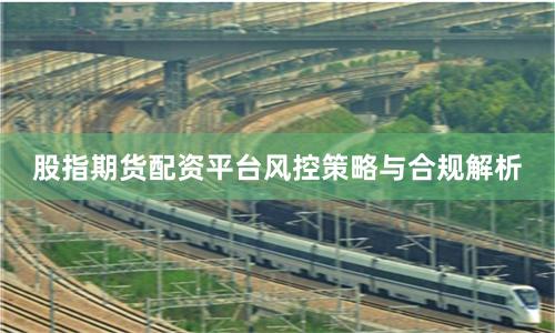 股指期货配资平台风控策略与合规解析