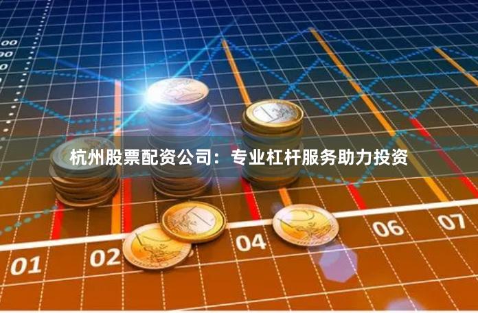 杭州股票配资公司：专业杠杆服务助力投资