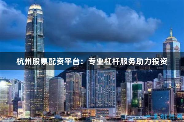 杭州股票配资平台：专业杠杆服务助力投资