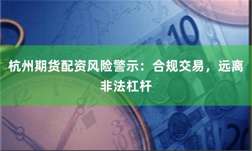 杭州期货配资风险警示：合规交易，远离非法杠杆