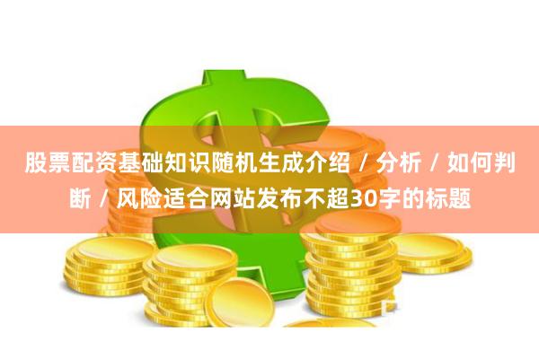 股票配资基础知识随机生成介绍 / 分析 / 如何判断 / 风险适合网站发布不超30字的标题