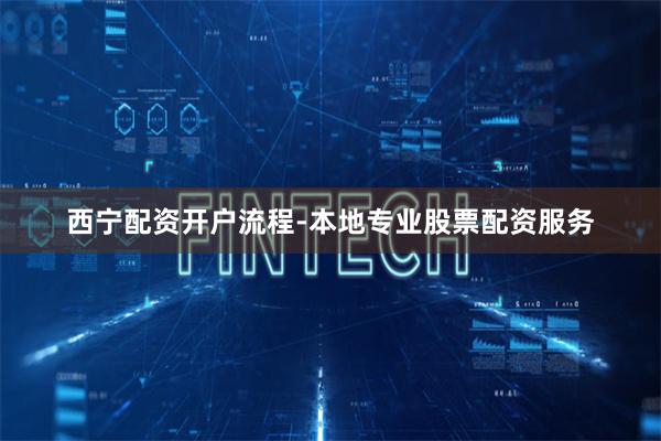 西宁配资开户流程-本地专业股票配资服务