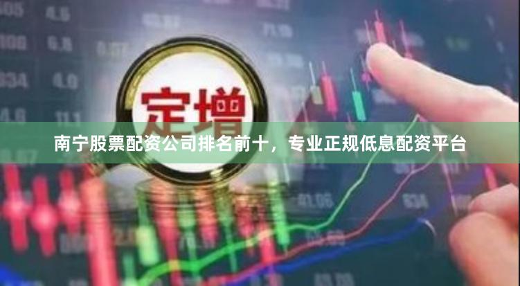 南宁股票配资公司排名前十，专业正规低息配资平台