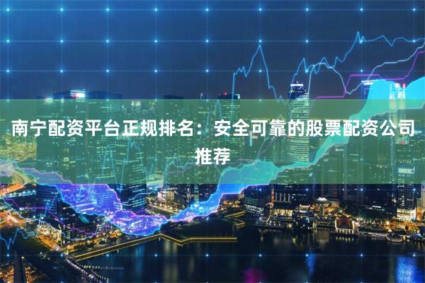 南宁配资平台正规排名：安全可靠的股票配资公司推荐